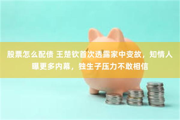 股票怎么配债 王楚钦首次透露家中变故，知情人曝更多内幕，独生子压力不敢相信
