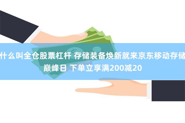 什么叫全仓股票杠杆 存储装备焕新就来京东移动存储巅峰日 下单立享满200减20