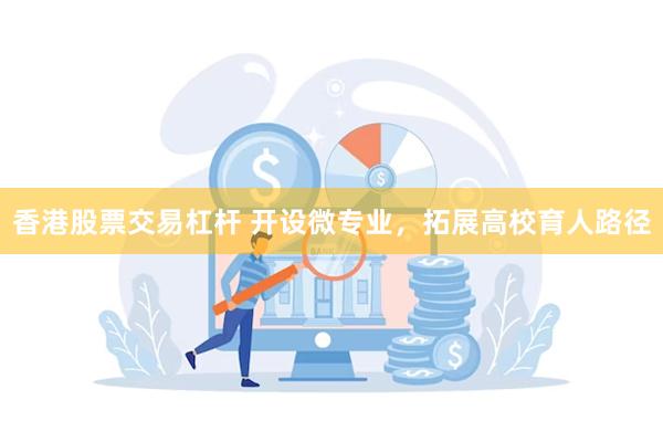 香港股票交易杠杆 开设微专业，拓展高校育人路径