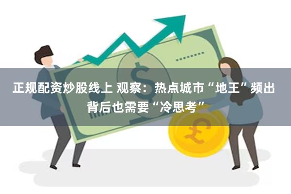 正规配资炒股线上 观察：热点城市“地王”频出 背后也需要“冷思考”
