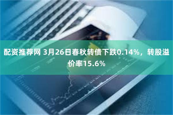 配资推荐网 3月26日春秋转债下跌0.14%，转股溢价率15.6%