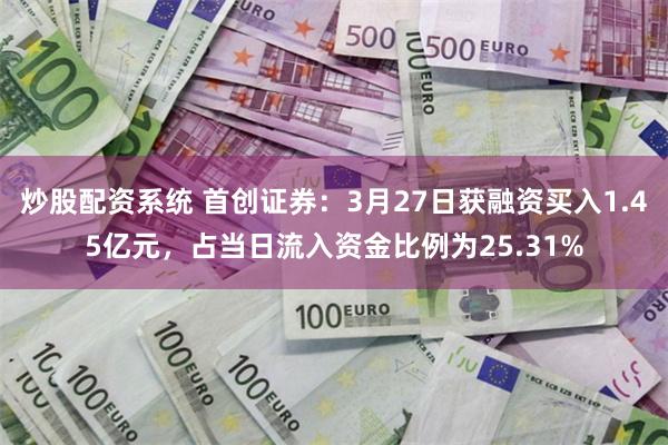 炒股配资系统 首创证券：3月27日获融资买入1.45亿元，占当日流入资金比例为25.31%