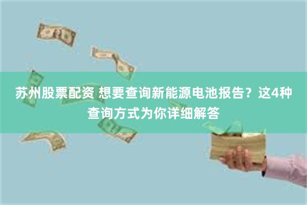 苏州股票配资 想要查询新能源电池报告？这4种查询方式为你详细解答