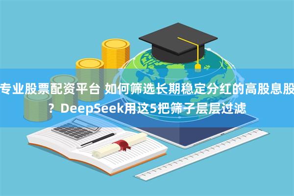 专业股票配资平台 如何筛选长期稳定分红的高股息股？DeepSeek用这5把筛子层层过滤