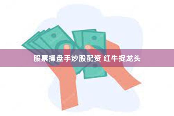 股票操盘手炒股配资 红牛捉龙头