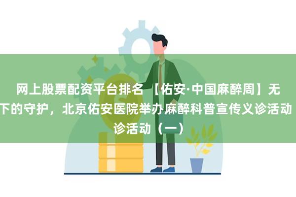网上股票配资平台排名 【佑安·中国麻醉周】无影灯下的守护，北京佑安医院举办麻醉科普宣传义诊活动（一）