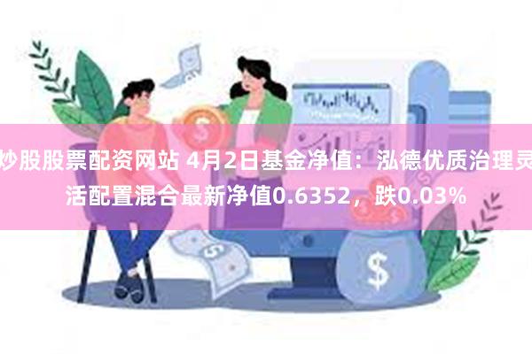 炒股股票配资网站 4月2日基金净值：泓德优质治理灵活配置混合最新净值0.6352，跌0.03%