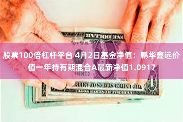 股票100倍杠杆平台 4月2日基金净值：鹏华鑫远价值一年持有期混合A最新净值1.0917