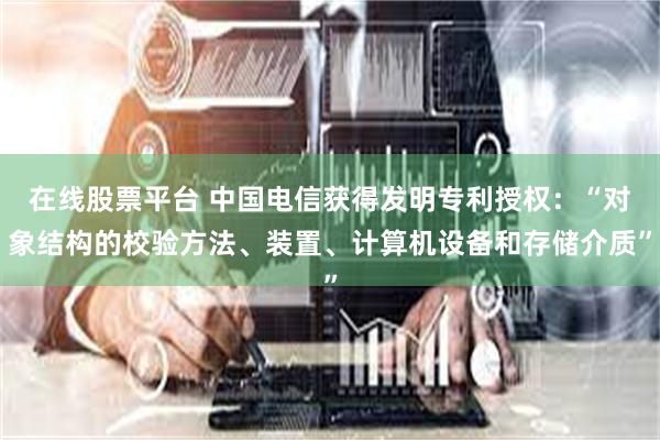 在线股票平台 中国电信获得发明专利授权：“对象结构的校验方法、装置、计算机设备和存储介质”