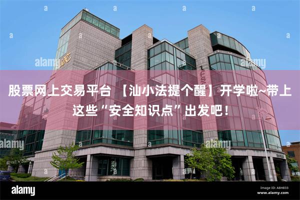 股票网上交易平台 【汕小法提个醒】开学啦~带上这些“安全知识点”出发吧！