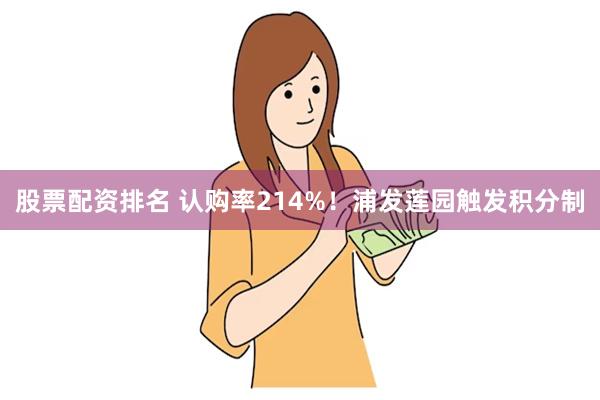 股票配资排名 认购率214%！浦发莲园触发积分制