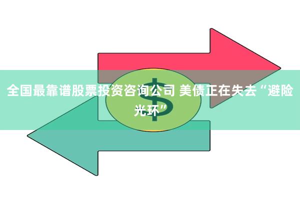 全国最靠谱股票投资咨询公司 美债正在失去“避险光环”