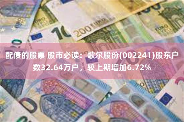 配债的股票 股市必读：歌尔股份(002241)股东户数32.64万户，较上期增加6.72%