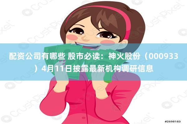 配资公司有哪些 股市必读：神火股份（000933）4月11日披露最新机构调研信息