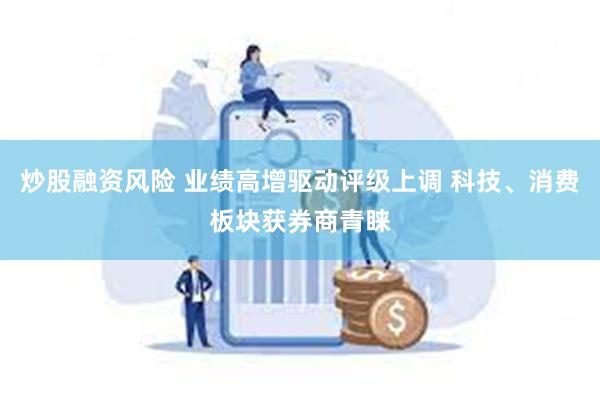 炒股融资风险 业绩高增驱动评级上调 科技、消费板块获券商青睐