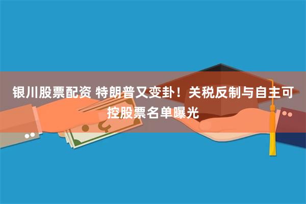 银川股票配资 特朗普又变卦！关税反制与自主可控股票名单曝光