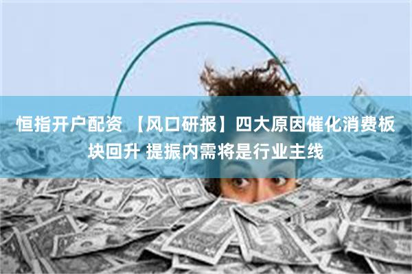 恒指开户配资 【风口研报】四大原因催化消费板块回升 提振内需将是行业主线