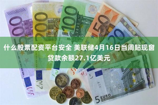 什么股票配资平台安全 美联储4月16日当周贴现窗贷款余额27.1亿美元