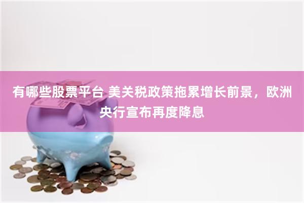 有哪些股票平台 美关税政策拖累增长前景，欧洲央行宣布再度降息