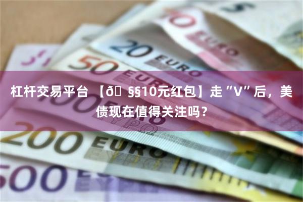 杠杆交易平台 【🧧10元红包】走“V”后，美债现在值得关注吗？