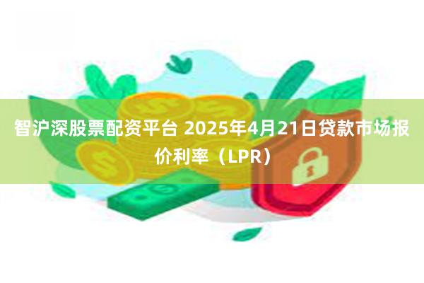 智沪深股票配资平台 2025年4月21日贷款市场报价利率（LPR）