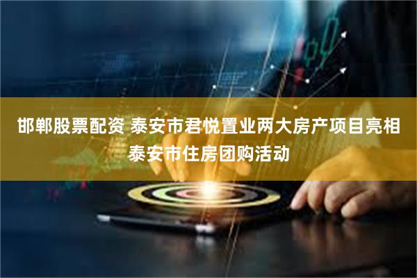 邯郸股票配资 泰安市君悦置业两大房产项目亮相泰安市住房团购活动