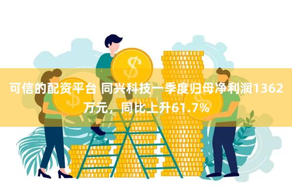 可信的配资平台 同兴科技一季度归母净利润1362万元，同比上升61.7%