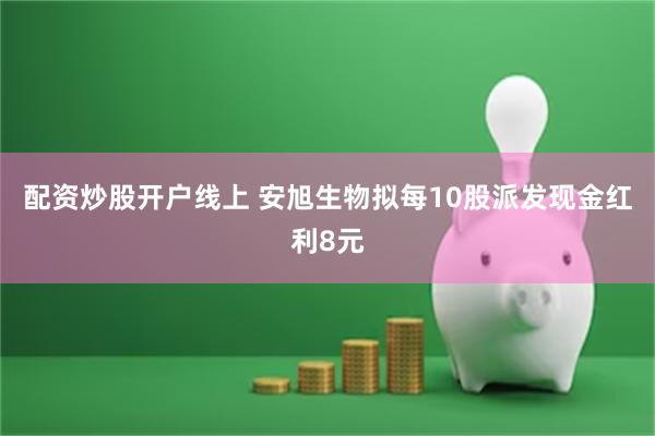配资炒股开户线上 安旭生物拟每10股派发现金红利8元