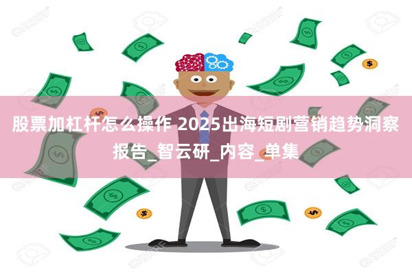 股票加杠杆怎么操作 2025出海短剧营销趋势洞察报告_智云研_内容_单集