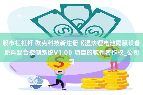 股市杠杠杆 欧克科技新注册《湿法锂电池隔膜设备原料混合控制系统V1.0》项目的软件著作权_公司
