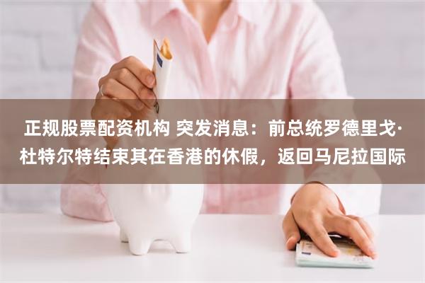 正规股票配资机构 突发消息：前总统罗德里戈·杜特尔特结束其在香港的休假，返回马尼拉国际