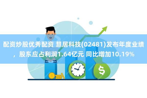 配资炒股优秀配资 慧居科技(02481)发布年度业绩，股东应占利润1.64亿元 同比增加10.19%