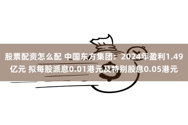 股票配资怎么配 中国东方集团：2024年盈利1.49亿元 拟每股派息0.01港元及特别股息0.05港元