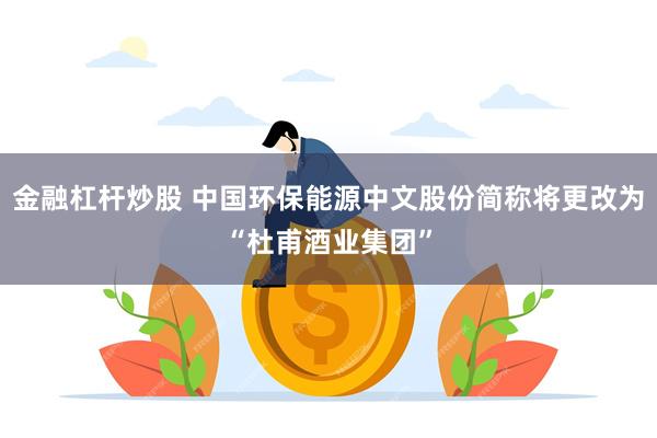 金融杠杆炒股 中国环保能源中文股份简称将更改为“杜甫酒业集团”