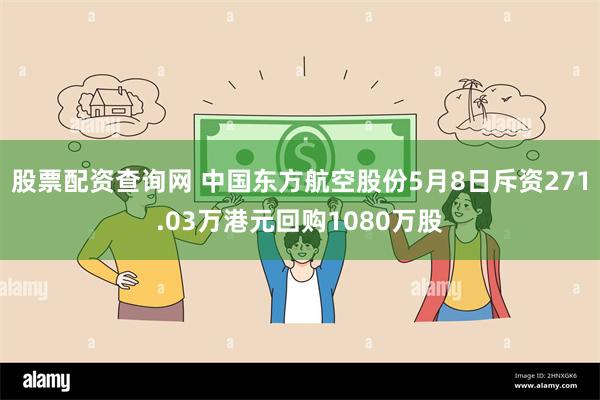 股票配资查询网 中国东方航空股份5月8日斥资271.03万港元回购1080万股