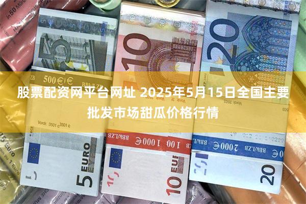 股票配资网平台网址 2025年5月15日全国主要批发市场甜瓜价格行情