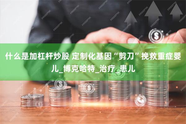 什么是加杠杆炒股 定制化基因“剪刀”挽救重症婴儿_博克哈特_治疗_患儿