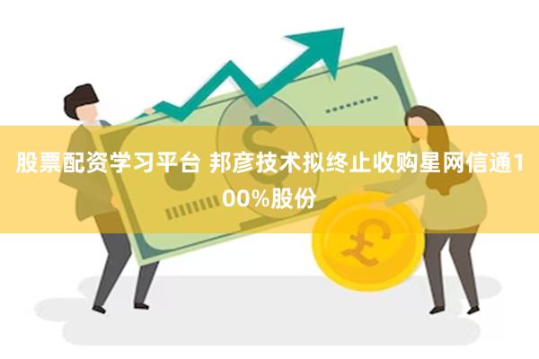 股票配资学习平台 邦彦技术拟终止收购星网信通100%股份