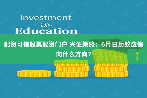 配资可信股票配资门户 兴证策略：6月日历效应偏向什么方向？