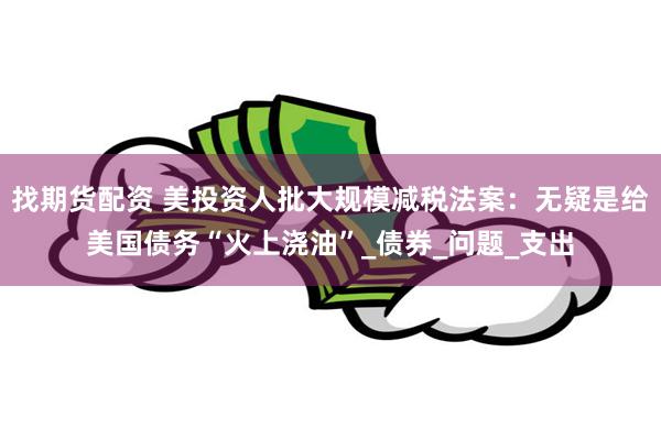 找期货配资 美投资人批大规模减税法案：无疑是给美国债务“火上浇油”_债券_问题_支出