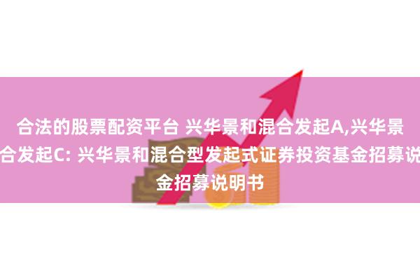 合法的股票配资平台 兴华景和混合发起A,兴华景和混合发起C: 兴华景和混合型发起式证券投资基金招募说明书