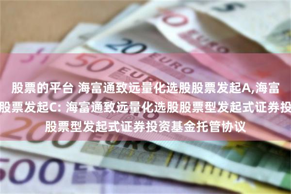股票的平台 海富通致远量化选股股票发起A,海富通致远量化选股股票发起C: 海富通致远量化选股股票型发起式证券投资基金托管协议