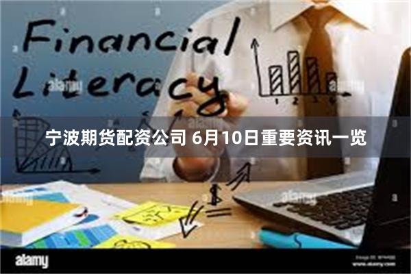 宁波期货配资公司 6月10日重要资讯一览