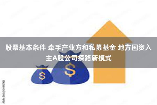 股票基本条件 牵手产业方和私募基金 地方国资入主A股公司探路新模式