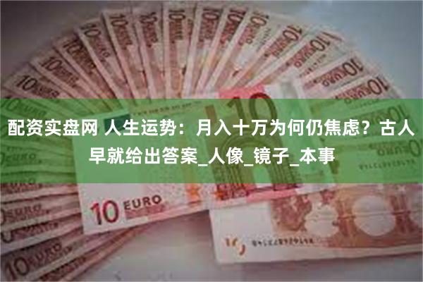 配资实盘网 人生运势：月入十万为何仍焦虑？古人早就给出答案_人像_镜子_本事