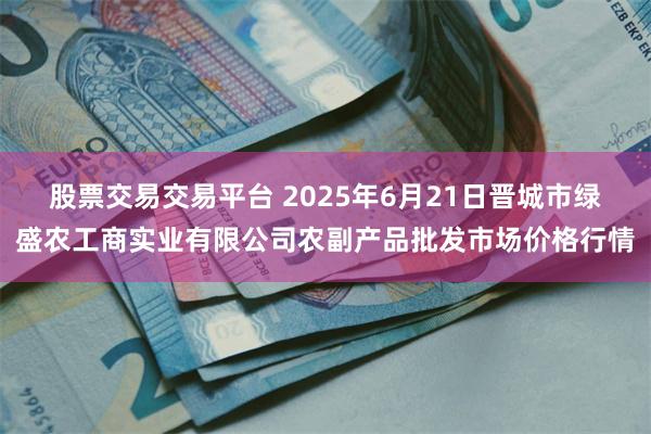 股票交易交易平台 2025年6月21日晋城市绿盛农工商实业有限公司农副产品批发市场价格行情