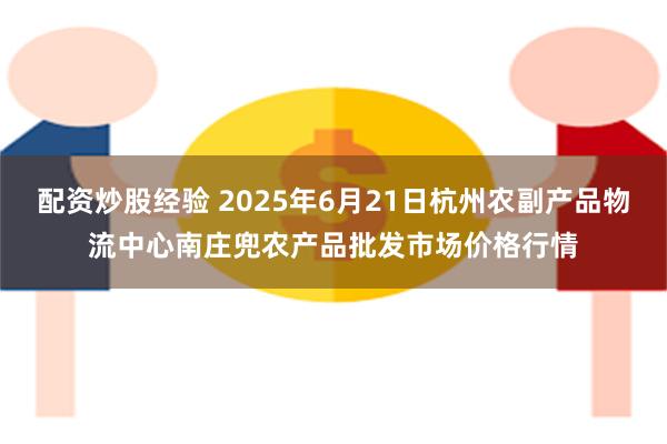 配资炒股经验 2025年6月21日杭州农副产品物流中心南庄兜农产品批发市场价格行情