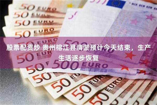 股票配资炒 贵州榕江县清淤预计今天结束，生产生活逐步恢复