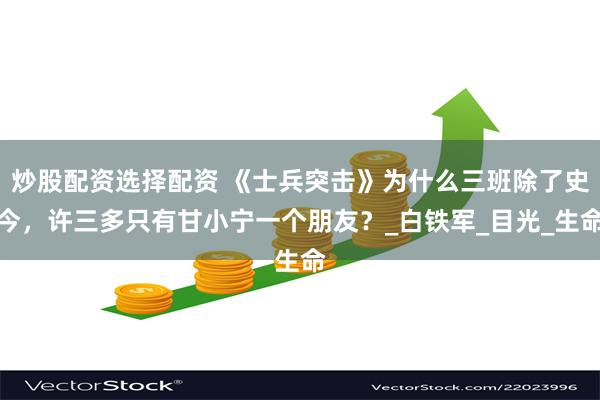 炒股配资选择配资 《士兵突击》为什么三班除了史今，许三多只有甘小宁一个朋友？_白铁军_目光_生命
