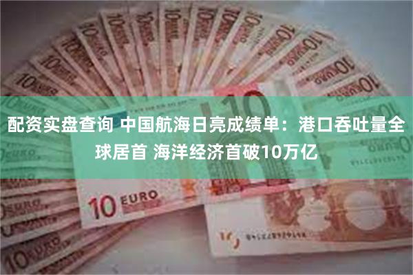 配资实盘查询 中国航海日亮成绩单:港口吞吐量全球居首 海洋经济首破10万亿